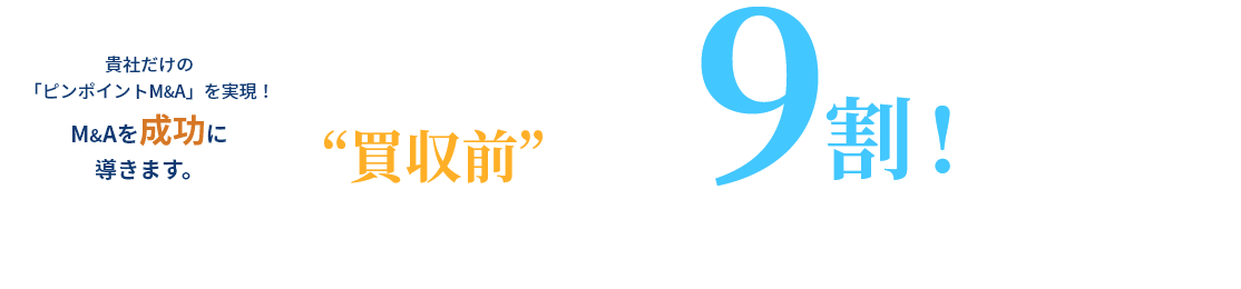 貴社だけの「ピンポイントM&A」を実現！M&Aを成功に導きます。&Aの成功は “買収前”の見極めで9割！決まる。