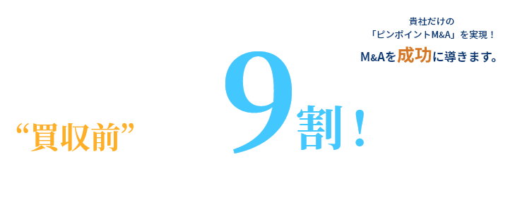 貴社だけの「ピンポイントM&A」を実現！M&Aを成功に導きます。&Aの成功は “買収前”の見極めで9割！決まる。