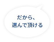 だから、選んで頂ける